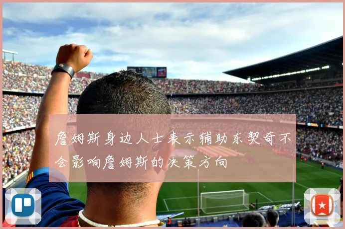 詹姆斯身边人士表示辅助东契奇不会影响詹姆斯的决策方向
