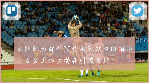 太阳队为弥补阿伦离队缺口瞄准七八名分卫作为潜在引援目标