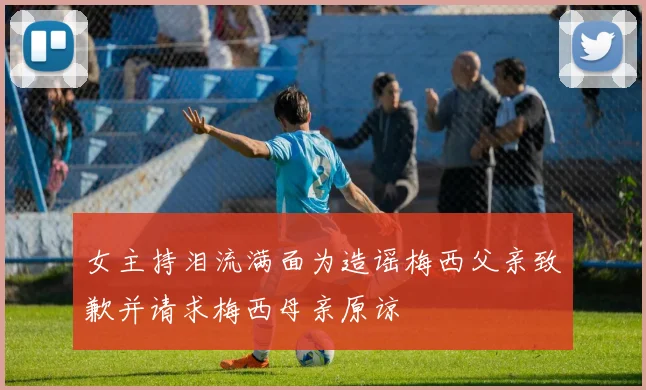 女主持泪流满面为造谣梅西父亲致歉并请求梅西母亲原谅