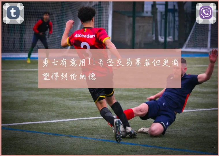 勇士有意用11号签交易墨菲但更渴望得到伦纳德
