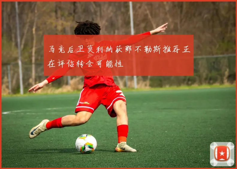 马竞后卫莫利纳获那不勒斯推荐正在评估转会可能性