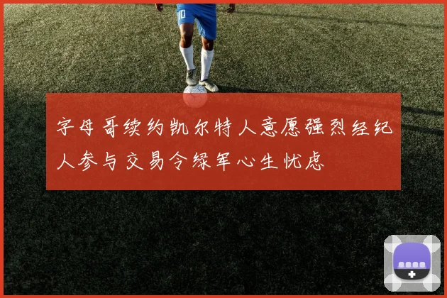 字母哥续约凯尔特人意愿强烈经纪人参与交易令绿军心生忧虑