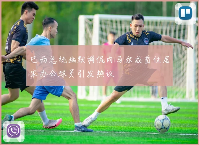 巴西总统幽默调侃内马尔成首位居家办公球员引发热议