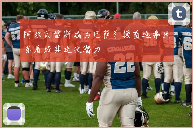 阿尔瓦雷斯成为巴萨引援首选弗里克看好其进攻潜力