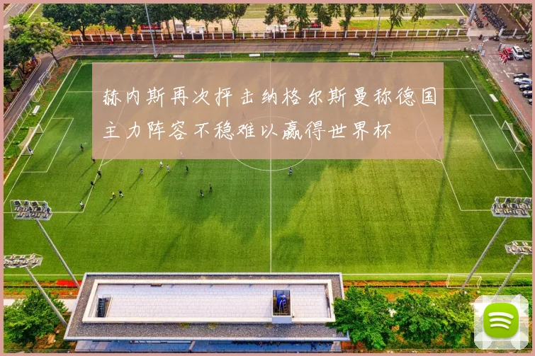 赫内斯再次抨击纳格尔斯曼称德国主力阵容不稳难以赢得世界杯