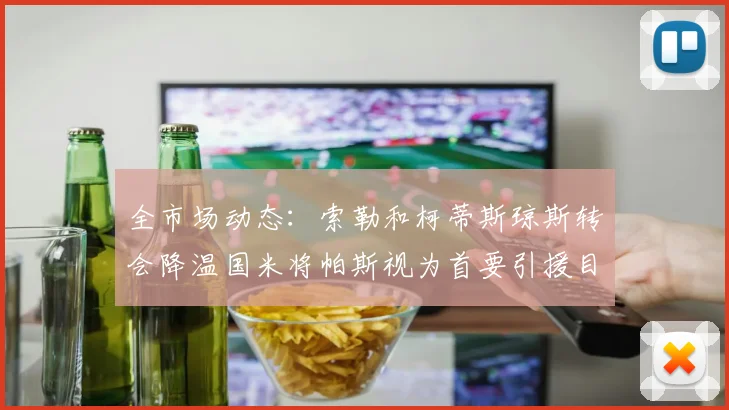 全市场动态：索勒和柯蒂斯琼斯转会降温国米将帕斯视为首要引援目标