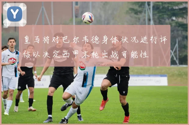 皇马将对巴尔韦德身体状况进行评估以决定西甲末轮出战可能性