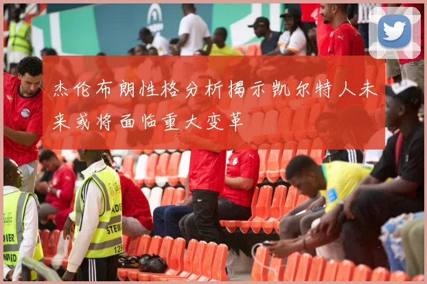 杰伦布朗性格分析揭示凯尔特人未来或将面临重大变革