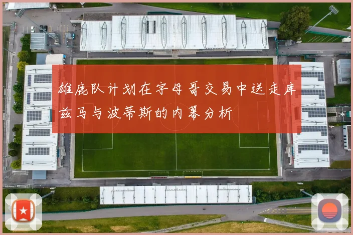 雄鹿队计划在字母哥交易中送走库兹马与波蒂斯的内幕分析