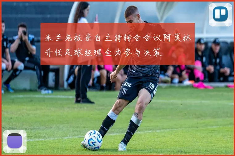 米兰老板亲自主持转会会议阿莫林升任足球经理全力参与决策